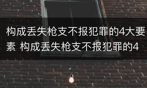 构成丢失枪支不报犯罪的4大要素 构成丢失枪支不报犯罪的4大要素是