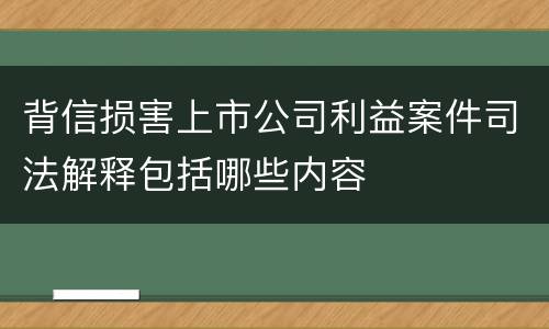 背信损害上市公司利益案件司法解释包括哪些内容