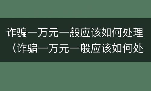 诈骗一万元一般应该如何处理（诈骗一万元一般应该如何处理呢）
