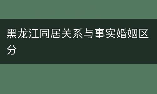 黑龙江同居关系与事实婚姻区分