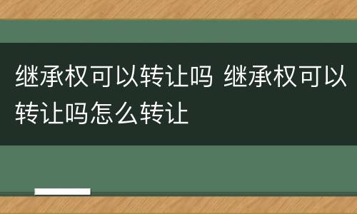 继承权可以转让吗 继承权可以转让吗怎么转让