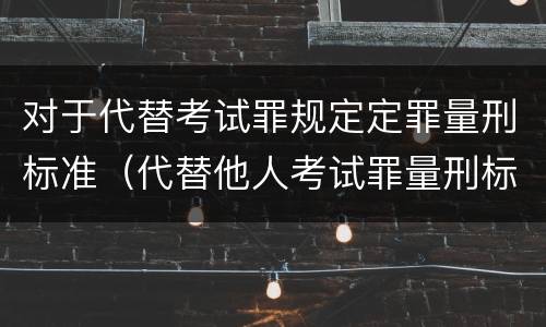对于代替考试罪规定定罪量刑标准（代替他人考试罪量刑标准）