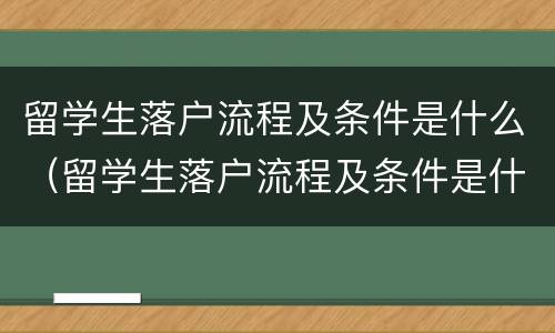 留学生落户流程及条件是什么（留学生落户流程及条件是什么呢）