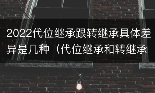 2022代位继承跟转继承具体差异是几种（代位继承和转继承的概念和适用范围）