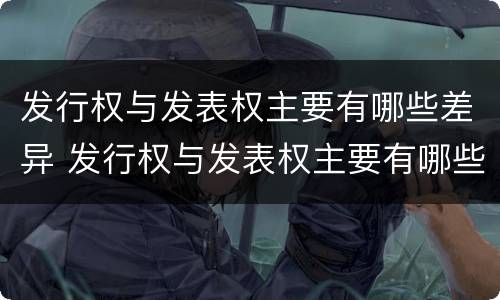 发行权与发表权主要有哪些差异 发行权与发表权主要有哪些差异和区别