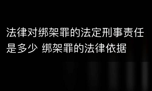 法律对绑架罪的法定刑事责任是多少 绑架罪的法律依据
