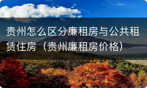 贵州怎么区分廉租房与公共租赁住房（贵州廉租房价格）