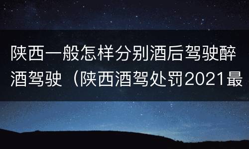 陕西一般怎样分别酒后驾驶醉酒驾驶（陕西酒驾处罚2021最新标准）