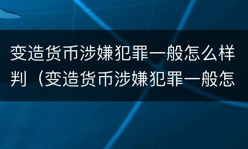 变造货币涉嫌犯罪一般怎么样判（变造货币涉嫌犯罪一般怎么样判刑的）