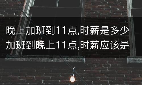 晚上加班到11点,时薪是多少 加班到晚上11点,时薪应该是