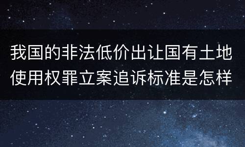 我国的非法低价出让国有土地使用权罪立案追诉标准是怎样规定