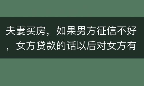 夫妻买房，如果男方征信不好，女方贷款的话以后对女方有什么不利的影响