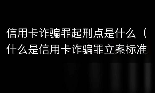 信用卡诈骗罪起刑点是什么（什么是信用卡诈骗罪立案标准）