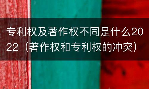 专利权及著作权不同是什么2022（著作权和专利权的冲突）