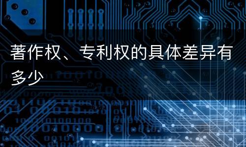 著作权、专利权的具体差异有多少