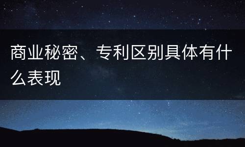 商业秘密、专利区别具体有什么表现