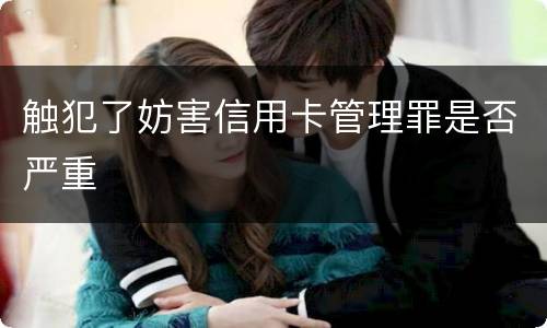 触犯了妨害信用卡管理罪是否严重