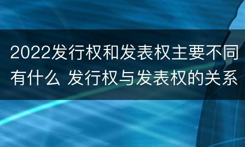 2022发行权和发表权主要不同有什么 发行权与发表权的关系