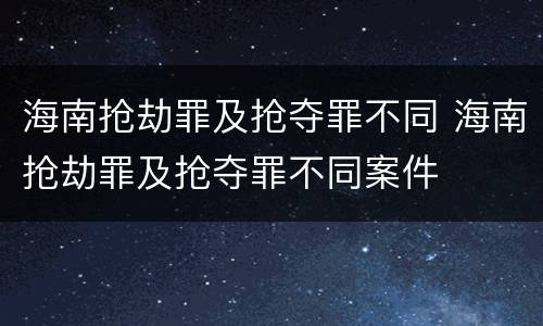 海南抢劫罪及抢夺罪不同 海南抢劫罪及抢夺罪不同案件