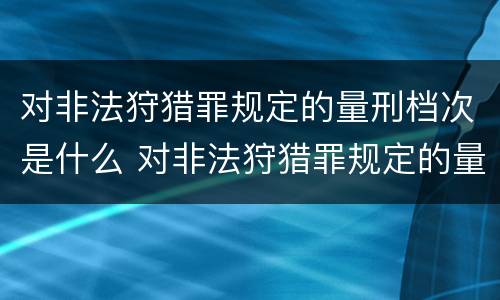 对非法狩猎罪规定的量刑档次是什么 对非法狩猎罪规定的量刑档次是什么意思