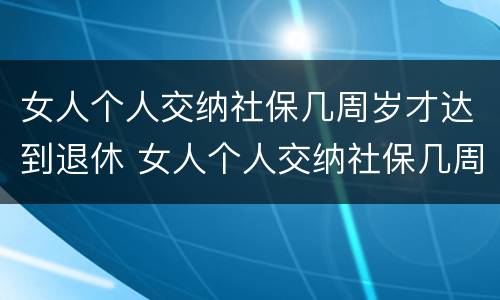 女人个人交纳社保几周岁才达到退休 女人个人交纳社保几周岁才达到退休年龄