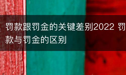 罚款跟罚金的关键差别2022 罚款与罚金的区别