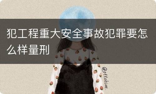 犯工程重大安全事故犯罪要怎么样量刑