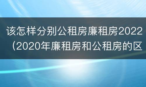 该怎样分别公租房廉租房2022（2020年廉租房和公租房的区别）