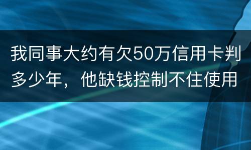 我同事大约有欠50万信用卡判多少年，他缺钱控制不住使用