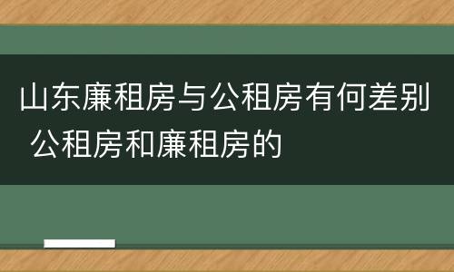 山东廉租房与公租房有何差别 公租房和廉租房的