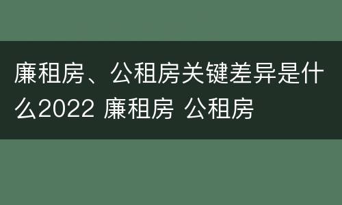 廉租房、公租房关键差异是什么2022 廉租房 公租房