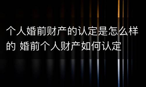 个人婚前财产的认定是怎么样的 婚前个人财产如何认定
