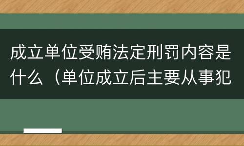 成立单位受贿法定刑罚内容是什么（单位成立后主要从事犯罪活动）