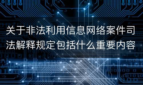 关于非法利用信息网络案件司法解释规定包括什么重要内容