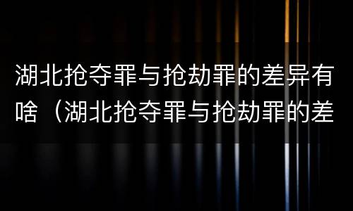 湖北抢夺罪与抢劫罪的差异有啥（湖北抢夺罪与抢劫罪的差异有啥区别）