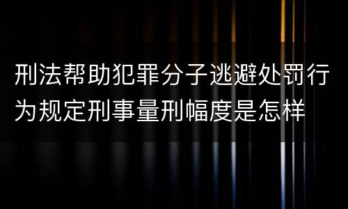 刑法帮助犯罪分子逃避处罚行为规定刑事量刑幅度是怎样