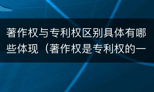著作权与专利权区别具体有哪些体现（著作权是专利权的一种吗）