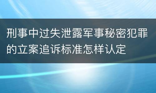 刑事中过失泄露军事秘密犯罪的立案追诉标准怎样认定