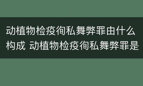 动植物检疫徇私舞弊罪由什么构成 动植物检疫徇私舞弊罪是故意犯罪正确还是错误