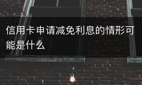 信用卡申请减免利息的情形可能是什么