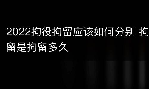 2022拘役拘留应该如何分别 拘留是拘留多久