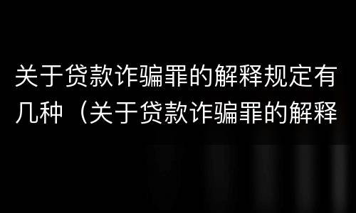 关于贷款诈骗罪的解释规定有几种（关于贷款诈骗罪的解释规定有几种情形）