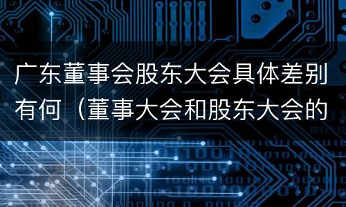 广东董事会股东大会具体差别有何（董事大会和股东大会的区别）