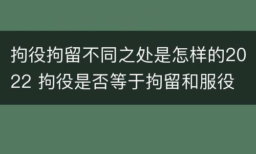 拘役拘留不同之处是怎样的2022 拘役是否等于拘留和服役