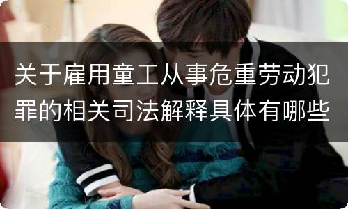 关于雇用童工从事危重劳动犯罪的相关司法解释具体有哪些