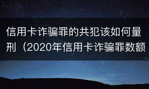 信用卡诈骗罪的共犯该如何量刑（2020年信用卡诈骗罪数额标准）