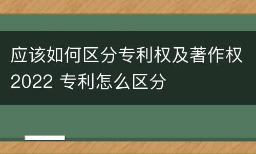 应该如何区分专利权及著作权2022 专利怎么区分
