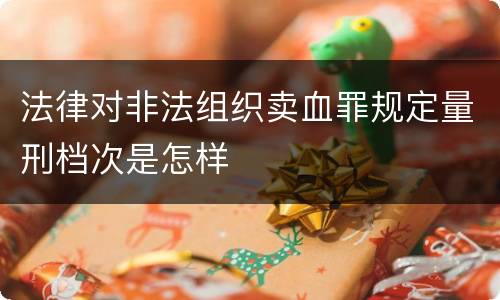 法律对非法组织卖血罪规定量刑档次是怎样