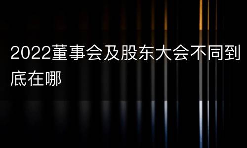 2022董事会及股东大会不同到底在哪