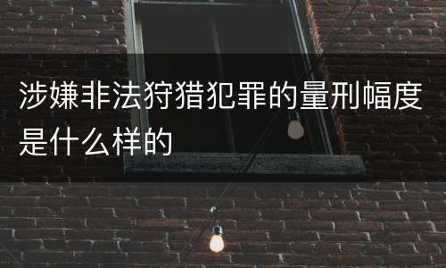 涉嫌非法狩猎犯罪的量刑幅度是什么样的